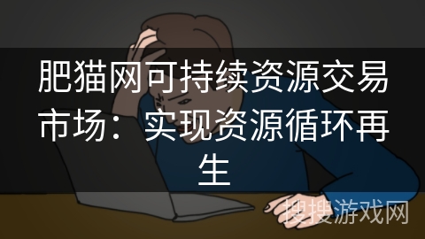 肥猫网可持续资源交易市场:实现资源循环再生 肥猫网可持续资源交易市场:实现资源循环再生