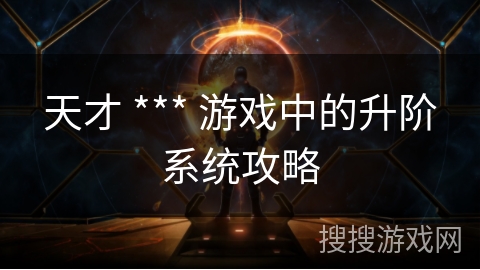 天才 *** 游戏中的升阶系统攻略 天才 *** 游戏中的升阶系统攻略