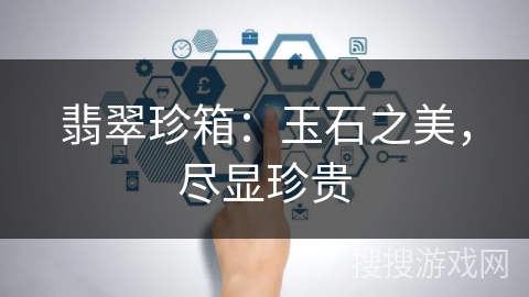 翡翠珍箱:玉石之美,尽显珍贵 翡翠珍箱:玉石之美,尽显珍贵