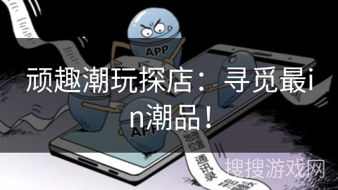 顽趣潮玩探店:寻觅最in潮品! 顽趣潮玩探店:寻觅最in潮品!