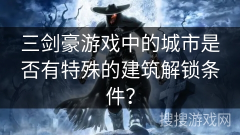 三剑豪游戏中的城市是否有特殊的建筑解锁条件? 三剑豪游戏中的城市是否有特殊的建筑解锁条件?