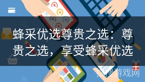 蜂采优选尊贵之选:尊贵之选,享受蜂采优选 蜂采优选尊贵之选:尊贵之选,享受蜂采优选