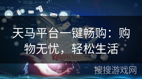 天马平台一键畅购:购物无忧,轻松生活 天马平台一键畅购:购物无忧,轻松生活