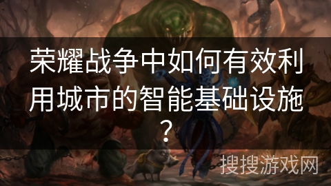 荣耀战争中如何有效利用城市的智能基础设施？