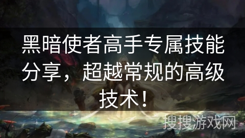黑暗使者高手专属技能分享，超越常规的高级技术！
