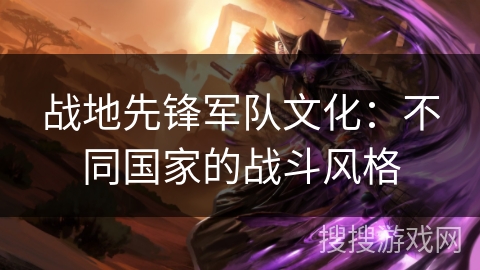 战地先锋军队文化：不同国家的战斗风格
