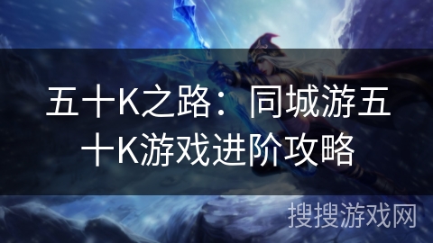 五十K之路:同城游五十K游戏进阶攻略 五十K之路:同城游五十K游戏进阶攻略