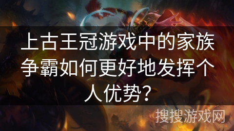 上古王冠游戏中的家族争霸如何更好地发挥个人优势？