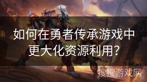 如何在勇者传承游戏中更大化资源利用? 如何在勇者传承游戏中更大化资源利用?