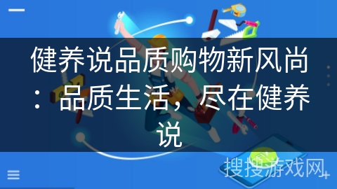 健养说品质购物新风尚:品质生活,尽在健养说 健养说品质购物新风尚:品质生活,尽在健养说