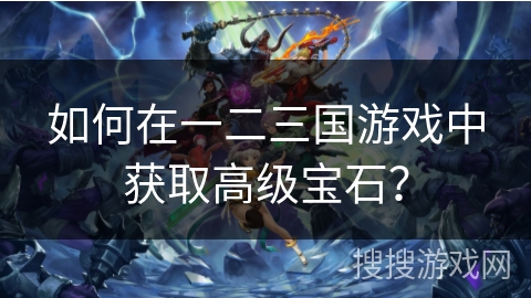 如何在一二三国游戏中获取高级宝石?