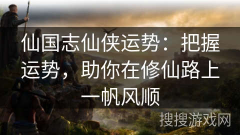 仙国志仙侠运势:把握运势,助你在修仙路上一帆风顺 仙国志仙侠运势:把握运势,助你在修仙路上一帆风顺