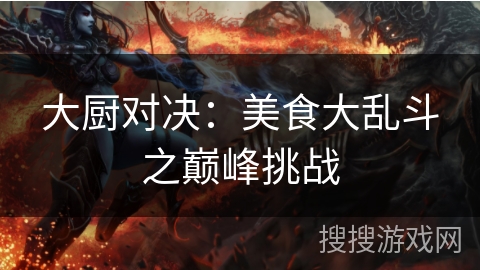 大厨对决:美食大乱斗之巅峰挑战 大厨对决:美食大乱斗之巅峰挑战