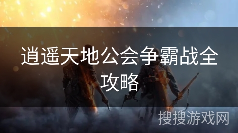 逍遥天地公会争霸战全攻略 逍遥天地公会争霸战全攻略