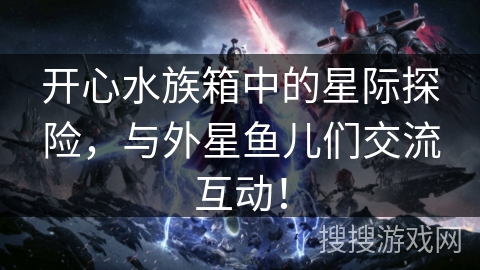 开心水族箱中的星际探险,与外星鱼儿们交流互动!