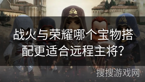 战火与荣耀哪个宝物搭配更适合远程主将?