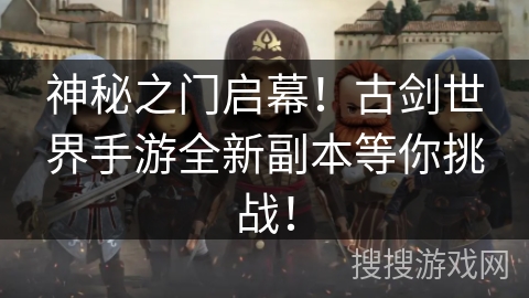 神秘之门启幕!古剑世界手游全新副本等你挑战! 神秘之门启幕!古剑世界手游全新副本等你挑战!