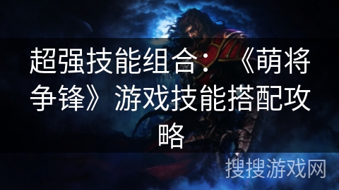 超强技能组合:《萌将争锋》游戏技能搭配攻略 超强技能组合:《萌将争锋》游戏技能搭配攻略