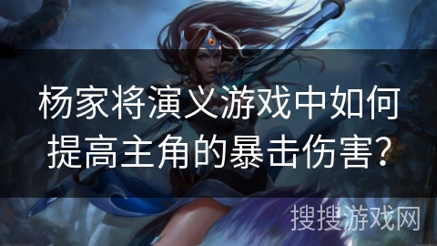 杨家将演义游戏中如何提高主角的暴击伤害?