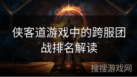 侠客道游戏中的跨服团战排名解读 侠客道游戏中的跨服团战排名解读
