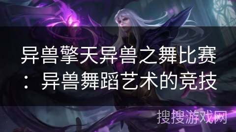 异兽擎天异兽之舞比赛:异兽舞蹈艺术的竞技 异兽擎天异兽之舞比赛:异兽舞蹈艺术的竞技
