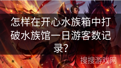 怎样在开心水族箱中打破水族馆一日游客数记录? 怎样在开心水族箱中打破水族馆一日游客数记录?