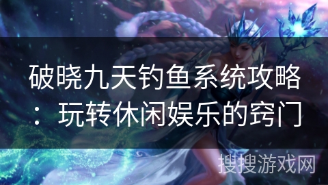 破晓九天钓鱼系统攻略:玩转休闲娱乐的窍门 破晓九天钓鱼系统攻略:玩转休闲娱乐的窍门
