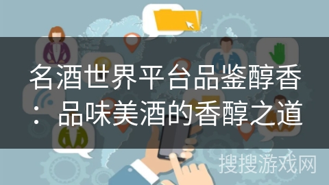 名酒世界平台品鉴醇香:品味美酒的香醇之道 名酒世界平台品鉴醇香:品味美酒的香醇之道