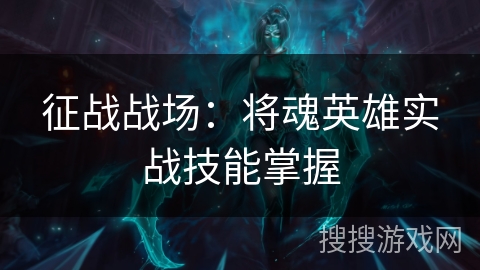 征战战场:将魂英雄实战技能掌握 征战战场:将魂英雄实战技能掌握