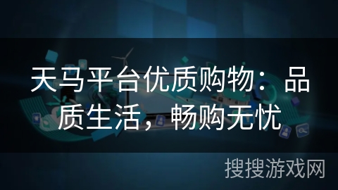 天马平台优质购物:品质生活,畅购无忧 天马平台优质购物:品质生活,畅购无忧
