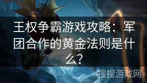 王权争霸游戏攻略：军团合作的黄金法则是什么？