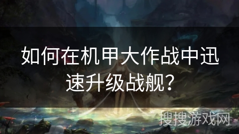 如何在机甲大作战中迅速升级战舰？