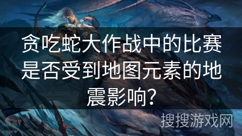贪吃蛇大作战中的比赛是否受到地图元素的地震影响？