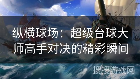 纵横球场:超级台球大师高手对决的精彩瞬间 纵横球场:超级台球大师高手对决的精彩瞬间