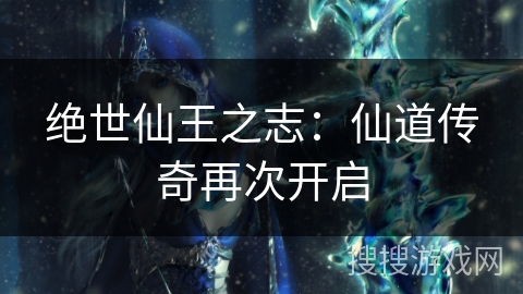 绝世仙王之志:仙道传奇再次开启 绝世仙王之志:仙道传奇再次开启