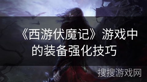 《西游伏魔记》游戏中的装备强化技巧