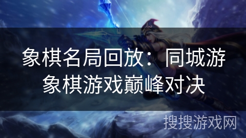 象棋名局回放:同城游象棋游戏巅峰对决 象棋名局回放:同城游象棋游戏巅峰对决