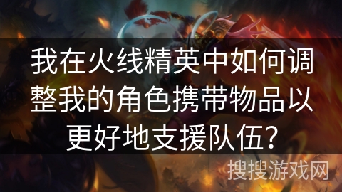 我在火线精英中如何调整我的角色携带物品以更好地支援队伍？