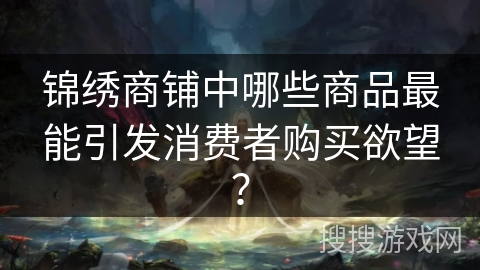 锦绣商铺中哪些商品最能引发消费者购买欲望？