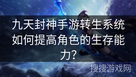 九天封神手游转生系统如何提高角色的生存能力？