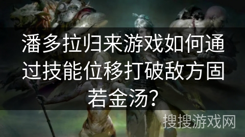 潘多拉归来游戏如何通过技能位移打破敌方固若金汤？