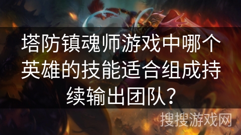 塔防镇魂师游戏中哪个英雄的技能适合组成持续输出团队？