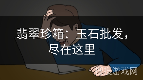 翡翠珍箱:玉石批发,尽在这里 翡翠珍箱:玉石批发,尽在这里