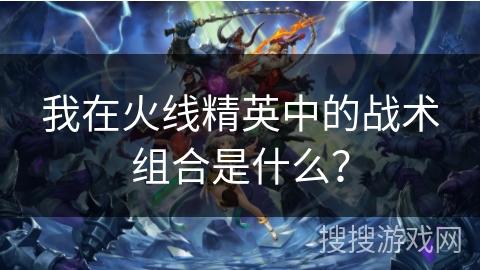 我在火线精英中的战术组合是什么?
