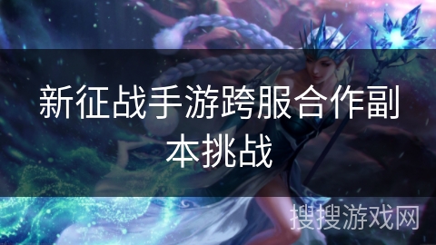 新征战手游跨服合作副本挑战 新征战手游跨服合作副本挑战