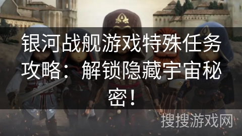 银河战舰游戏特殊任务攻略:解锁隐藏宇宙秘密! 银河战舰游戏特殊任务攻略:解锁隐藏宇宙秘密!