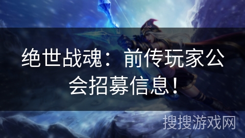 绝世战魂:前传玩家公会招募信息! 绝世战魂:前传玩家公会招募信息!