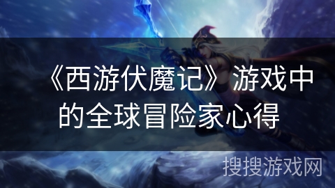 《西游伏魔记》游戏中的全球冒险家心得 《西游伏魔记》游戏中的全球冒险家心得
