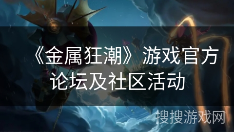 《金属狂潮》游戏官方论坛及社区活动 《金属狂潮》游戏官方论坛及社区活动