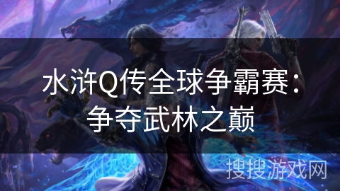 水浒Q传全球争霸赛:争夺武林之巅 水浒Q传全球争霸赛:争夺武林之巅